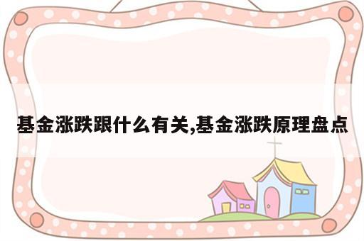 基金涨跌跟什么有关,基金涨跌原理盘点