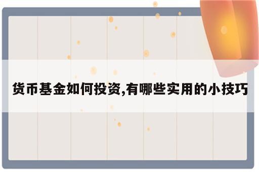 货币基金如何投资,有哪些实用的小技巧