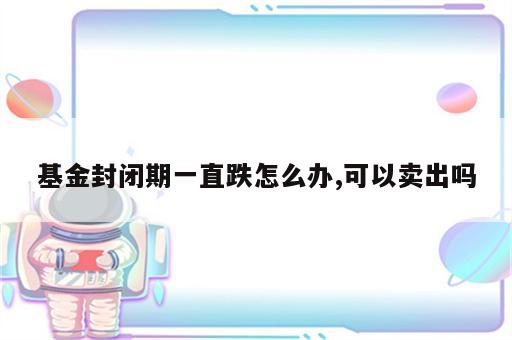 基金封闭期一直跌怎么办,可以卖出吗