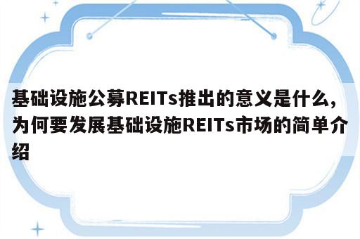 基础设施公募REITs推出的意义是什么,为何要发展基础设施REITs市场的简单介绍