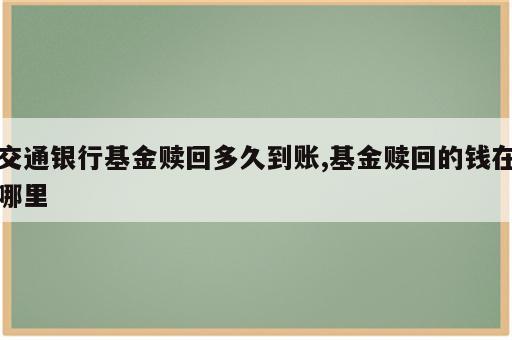 交通银行基金赎回多久到账,基金赎回的钱在哪里