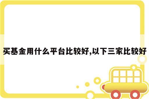 买基金用什么平台比较好,以下三家比较好