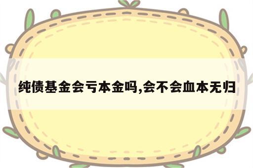纯债基金会亏本金吗,会不会血本无归