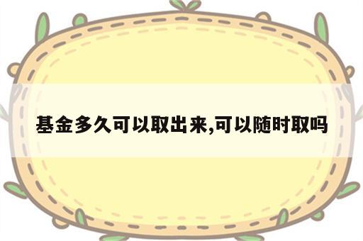 基金多久可以取出来,可以随时取吗