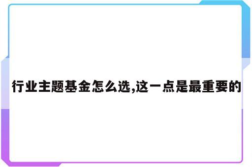 行业主题基金怎么选,这一点是最重要的