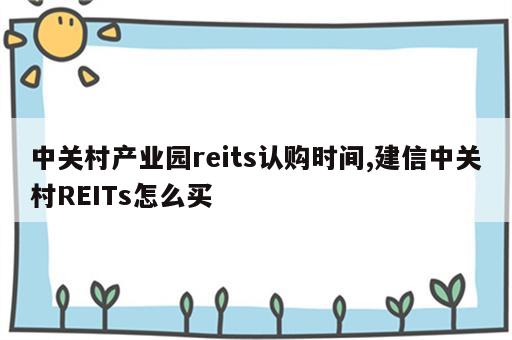 中关村产业园reits认购时间,建信中关村REITs怎么买