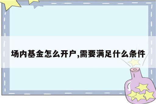 场内基金怎么开户,需要满足什么条件
