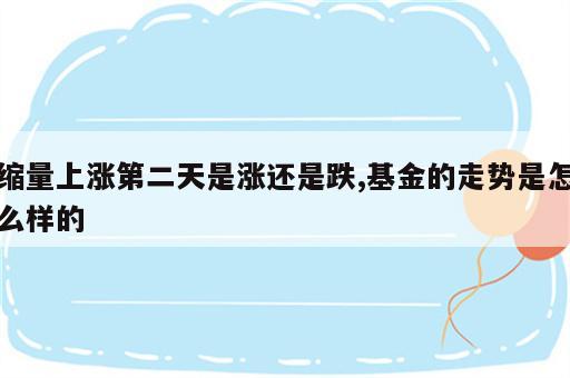 缩量上涨第二天是涨还是跌,基金的走势是怎么样的