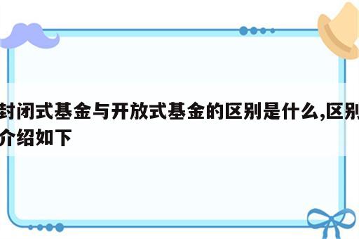 封闭式基金与开放式基金的区别是什么,区别介绍如下