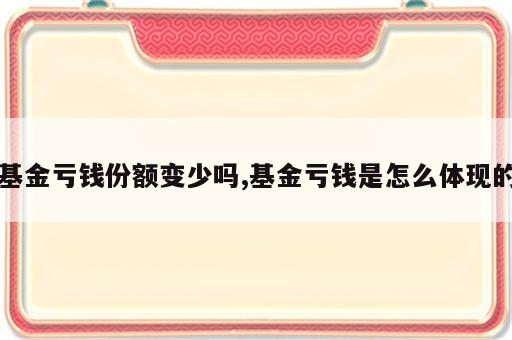 基金亏钱份额变少吗,基金亏钱是怎么体现的