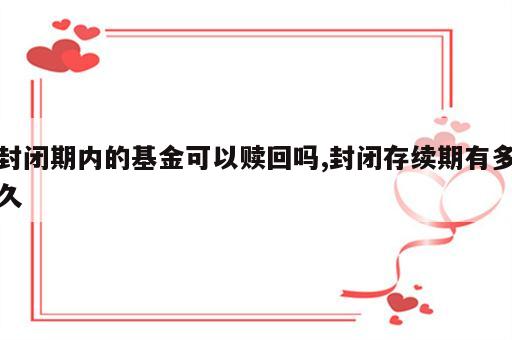 封闭期内的基金可以赎回吗,封闭存续期有多久