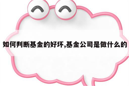 如何判断基金的好坏,基金公司是做什么的