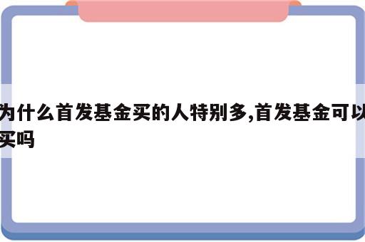 为什么首发基金买的人特别多,首发基金可以买吗