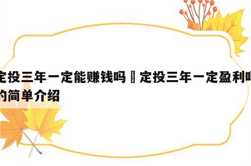 定投三年一定能赚钱吗 定投三年一定盈利吗的简单介绍