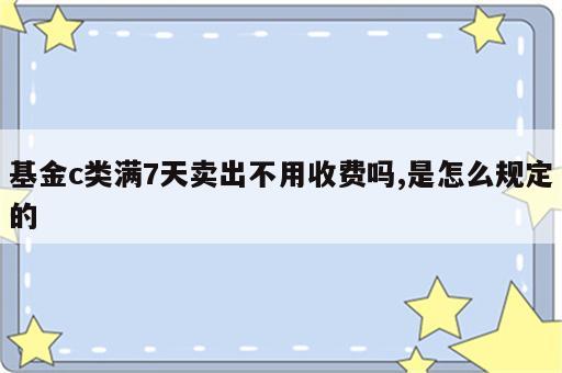 基金c类满7天卖出不用收费吗,是怎么规定的