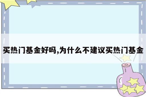买热门基金好吗,为什么不建议买热门基金