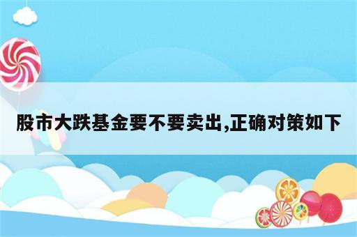 股市大跌基金要不要卖出,正确对策如下