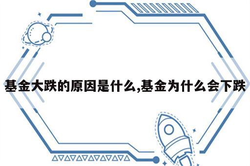 基金大跌的原因是什么,基金为什么会下跌