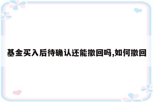 基金买入后待确认还能撤回吗,如何撤回