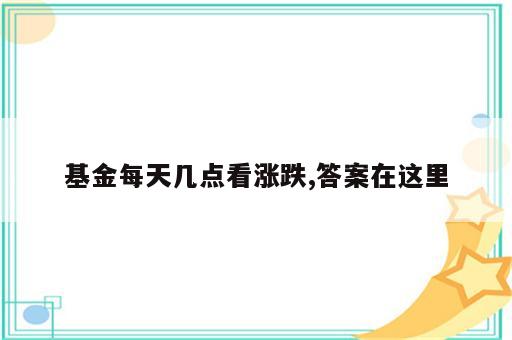 基金每天几点看涨跌,答案在这里