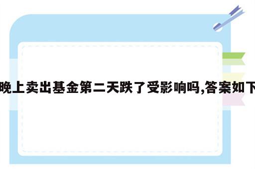 晚上卖出基金第二天跌了受影响吗,答案如下