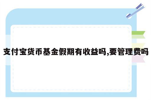 支付宝货币基金假期有收益吗,要管理费吗