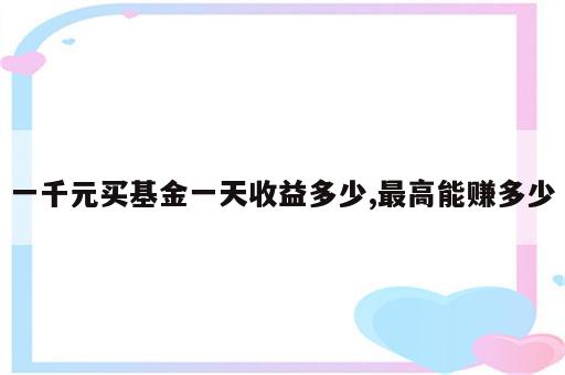 一千元买基金一天收益多少,最高能赚多少