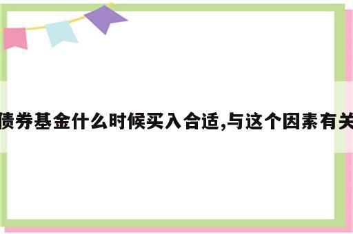 债券基金什么时候买入合适,与这个因素有关