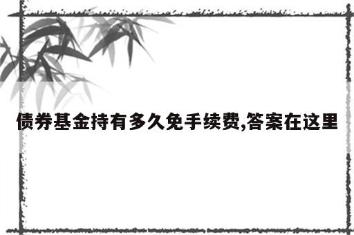 债券基金持有多久免手续费,答案在这里