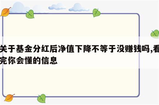关于基金分红后净值下降不等于没赚钱吗,看完你会懂的信息