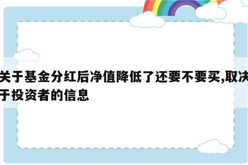 关于基金分红后净值降低了还要不要买,取决于投资者的信息