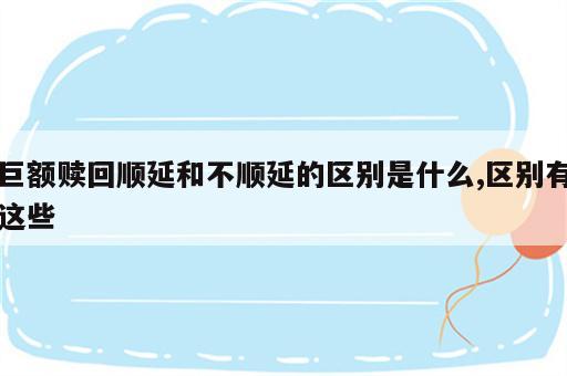 巨额赎回顺延和不顺延的区别是什么,区别有这些