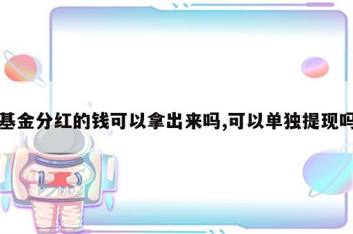 基金分红的钱可以拿出来吗,可以单独提现吗