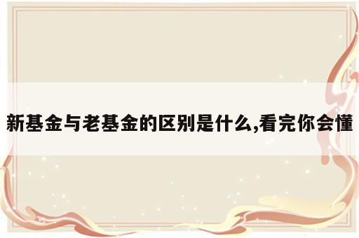 新基金与老基金的区别是什么,看完你会懂