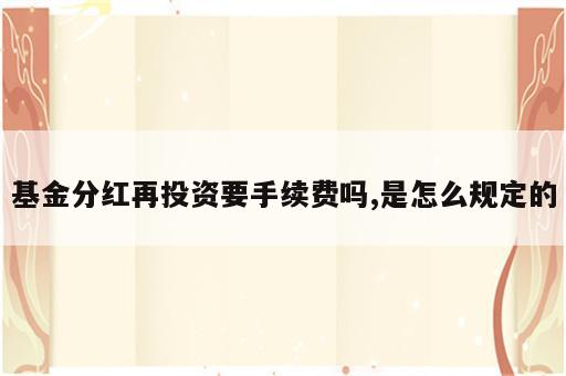 基金分红再投资要手续费吗,是怎么规定的