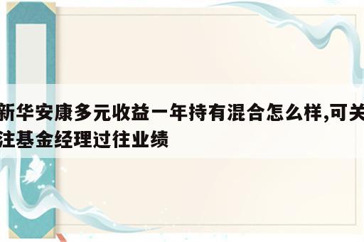 新华安康多元收益一年持有混合怎么样,可关注基金经理过往业绩