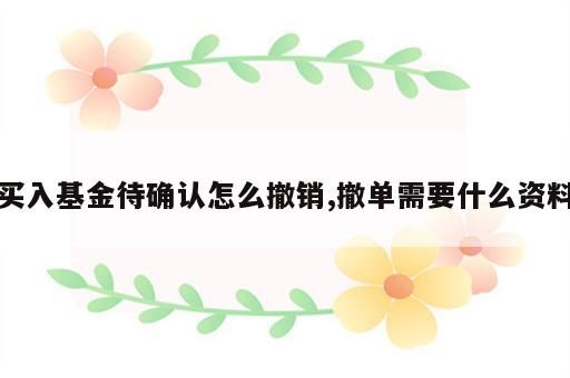 买入基金待确认怎么撤销,撤单需要什么资料