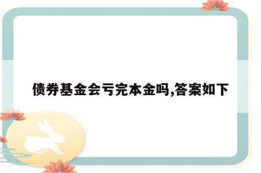 债券基金会亏完本金吗,答案如下