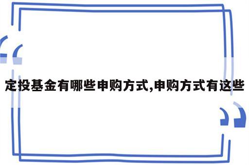 定投基金有哪些申购方式,申购方式有这些