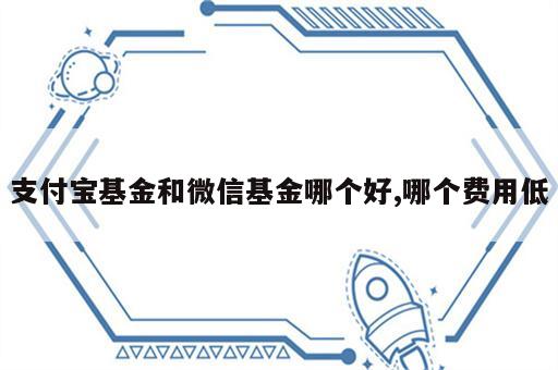 支付宝基金和微信基金哪个好,哪个费用低