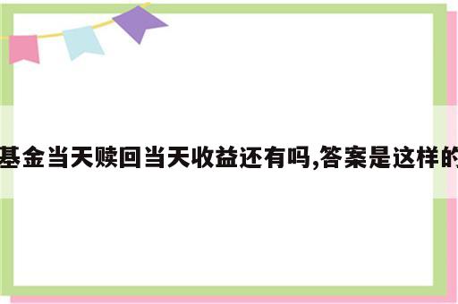 基金当天赎回当天收益还有吗,答案是这样的