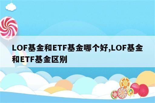 LOF基金和ETF基金哪个好,LOF基金和ETF基金区别