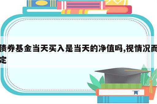 债券基金当天买入是当天的净值吗,视情况而定