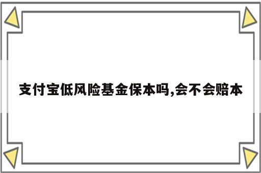 支付宝低风险基金保本吗,会不会赔本