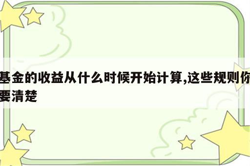 基金的收益从什么时候开始计算,这些规则你要清楚