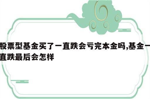 股票型基金买了一直跌会亏完本金吗,基金一直跌最后会怎样
