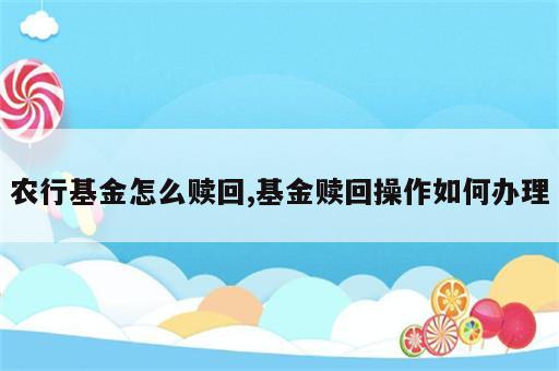 农行基金怎么赎回,基金赎回操作如何办理
