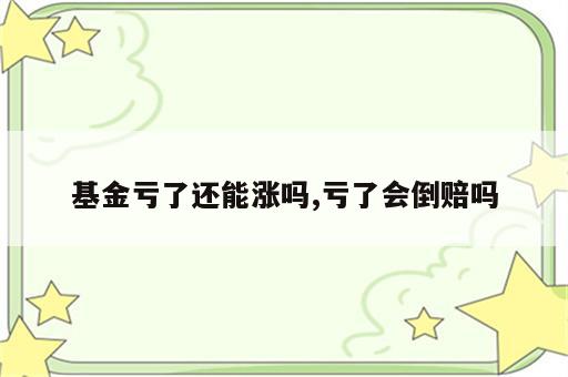 基金亏了还能涨吗,亏了会倒赔吗