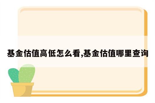 基金估值高低怎么看,基金估值哪里查询