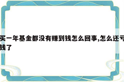 买一年基金都没有赚到钱怎么回事,怎么还亏钱了